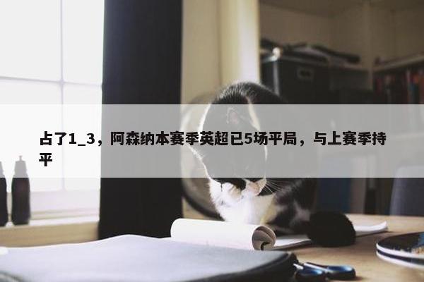 占了1_3，阿森纳本赛季英超已5场平局，与上赛季持平