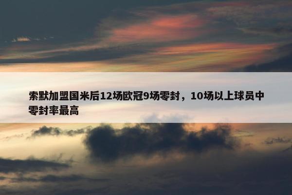 索默加盟国米后12场欧冠9场零封，10场以上球员中零封率最高