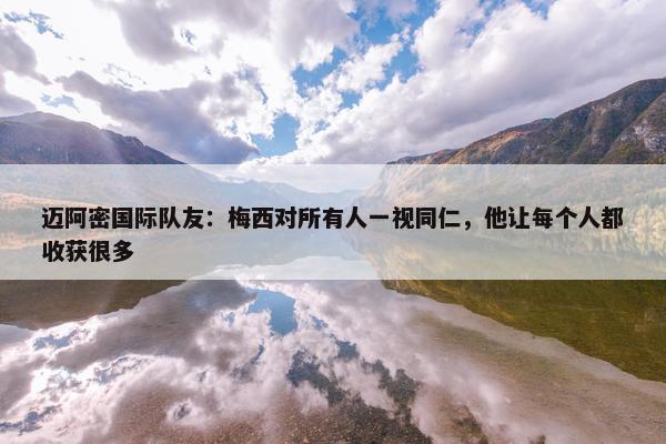 迈阿密国际队友：梅西对所有人一视同仁，他让每个人都收获很多