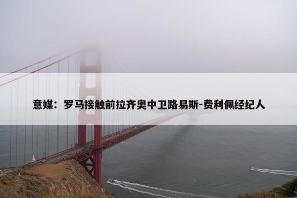 意媒：罗马接触前拉齐奥中卫路易斯-费利佩经纪人