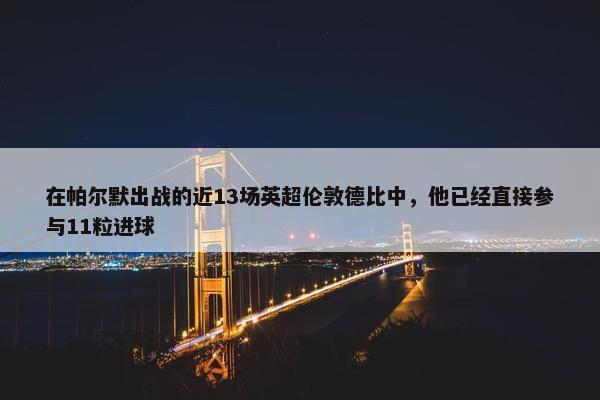 在帕尔默出战的近13场英超伦敦德比中，他已经直接参与11粒进球