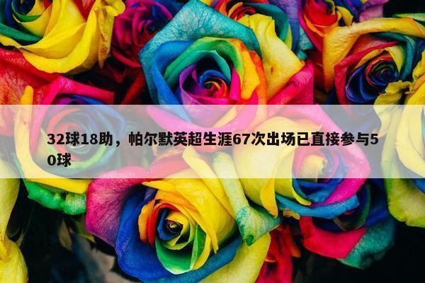 32球18助，帕尔默英超生涯67次出场已直接参与50球