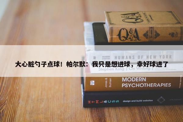 大心脏勺子点球！帕尔默：我只是想进球，幸好球进了