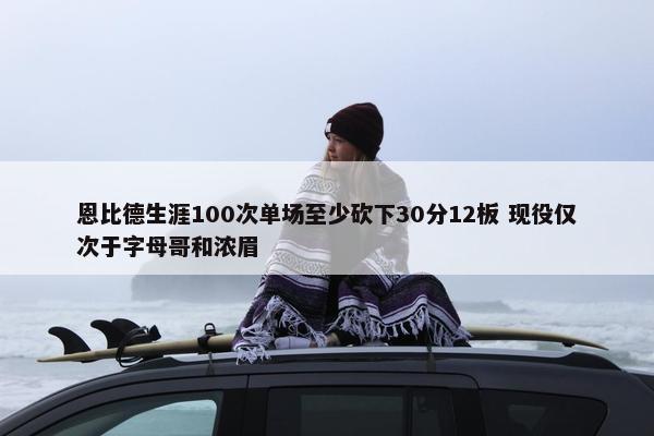 恩比德生涯100次单场至少砍下30分12板 现役仅次于字母哥和浓眉