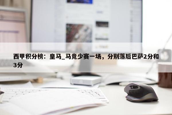 西甲积分榜：皇马_马竞少赛一场，分别落后巴萨2分和3分