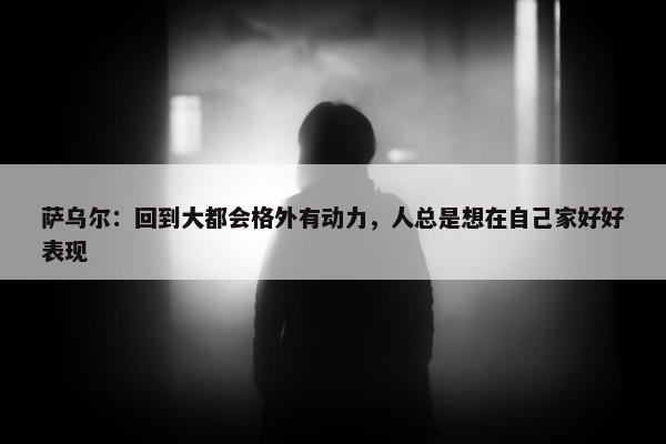 萨乌尔：回到大都会格外有动力，人总是想在自己家好好表现