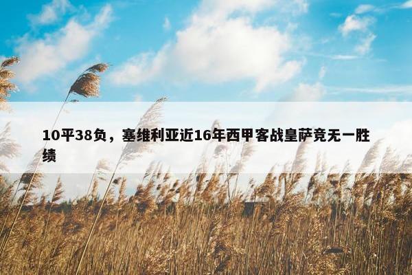 10平38负，塞维利亚近16年西甲客战皇萨竞无一胜绩