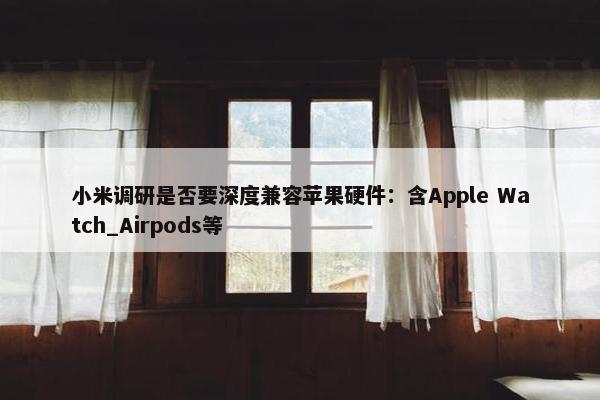 小米调研是否要深度兼容苹果硬件：含Apple Watch_Airpods等