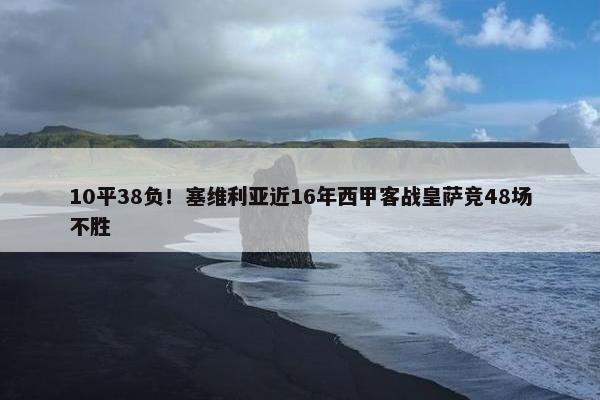 10平38负！塞维利亚近16年西甲客战皇萨竞48场不胜