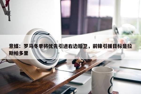 意媒：罗马冬季将优先引进右边后卫，前锋引援目标是拉斯帕多里