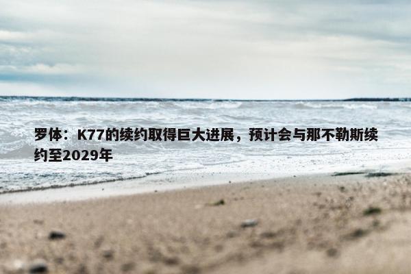 罗体：K77的续约取得巨大进展，预计会与那不勒斯续约至2029年