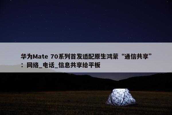 华为Mate 70系列首发适配原生鸿蒙“通信共享”：网络_电话_信息共享给平板