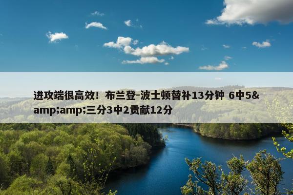 进攻端很高效！布兰登-波士顿替补13分钟 6中5&amp;三分3中2贡献12分