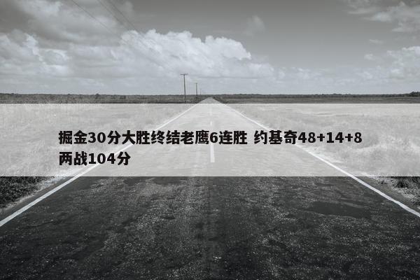 掘金30分大胜终结老鹰6连胜 约基奇48+14+8两战104分