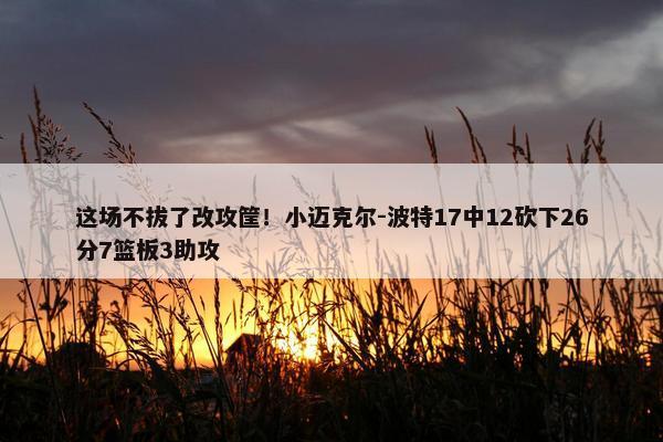 这场不拔了改攻筐！小迈克尔-波特17中12砍下26分7篮板3助攻