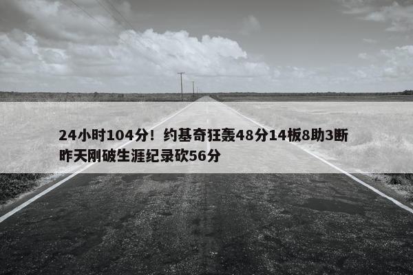 24小时104分！约基奇狂轰48分14板8助3断 昨天刚破生涯纪录砍56分