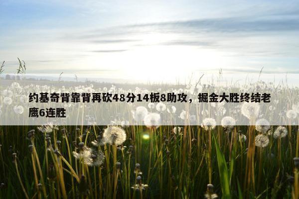 约基奇背靠背再砍48分14板8助攻，掘金大胜终结老鹰6连胜