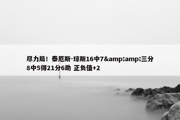 尽力局！泰厄斯-琼斯16中7&amp;三分8中5得21分6助 正负值+2