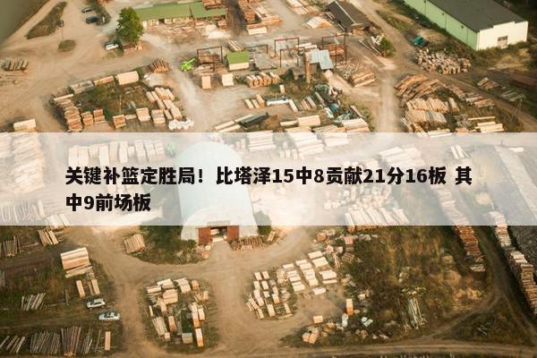 关键补篮定胜局！比塔泽15中8贡献21分16板 其中9前场板