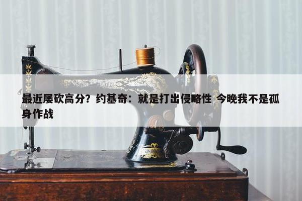 最近屡砍高分？约基奇：就是打出侵略性 今晚我不是孤身作战