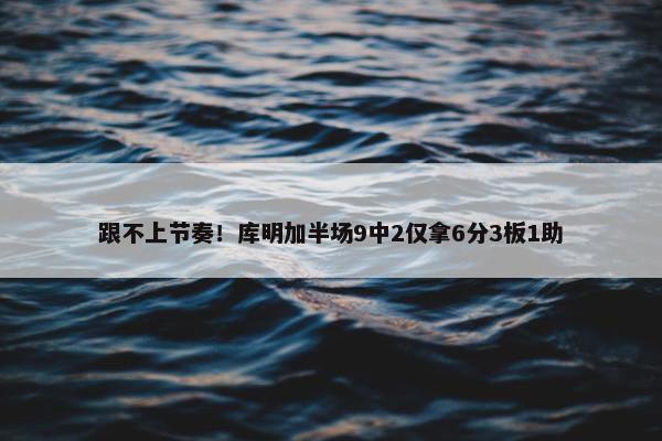 跟不上节奏！库明加半场9中2仅拿6分3板1助