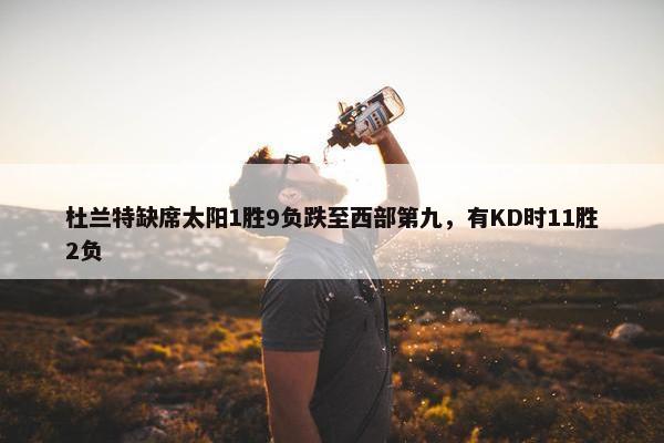 杜兰特缺席太阳1胜9负跌至西部第九，有KD时11胜2负