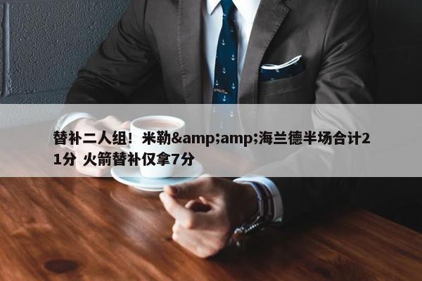 替补二人组！米勒&amp;海兰德半场合计21分 火箭替补仅拿7分