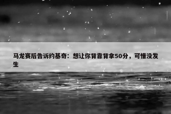 马龙赛后告诉约基奇：想让你背靠背拿50分，可惜没发生