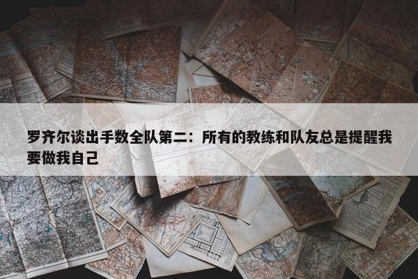 罗齐尔谈出手数全队第二：所有的教练和队友总是提醒我要做我自己