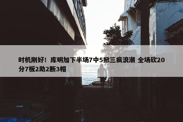 时机刚好！库明加下半场7中5掀三疯浪潮 全场砍20分7板2助2断3帽