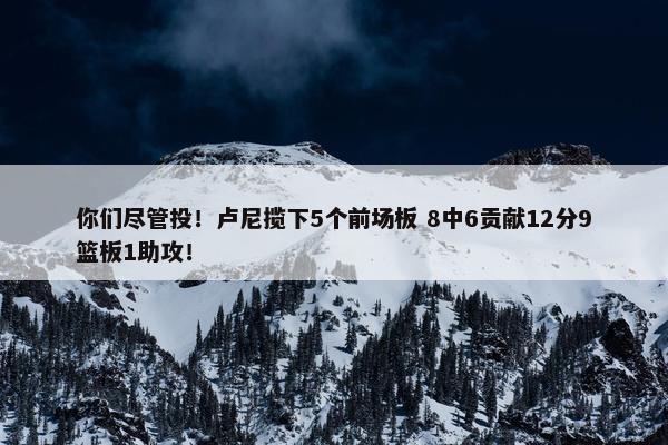 你们尽管投！卢尼揽下5个前场板 8中6贡献12分9篮板1助攻！