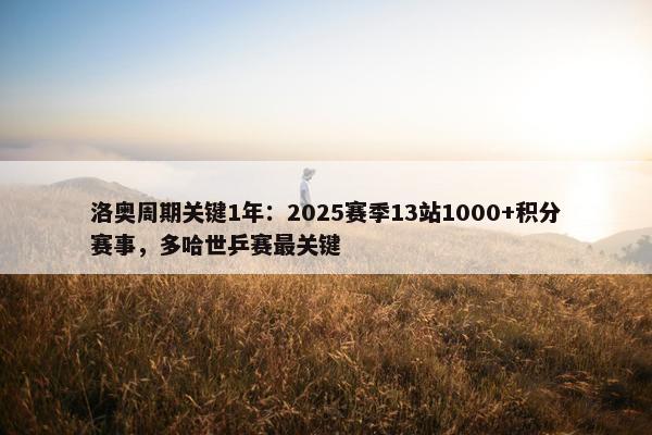 洛奥周期关键1年：2025赛季13站1000+积分赛事，多哈世乒赛最关键