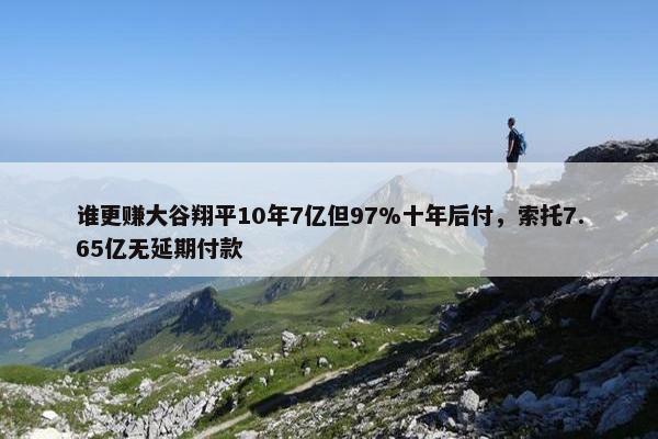 谁更赚大谷翔平10年7亿但97%十年后付，索托7.65亿无延期付款