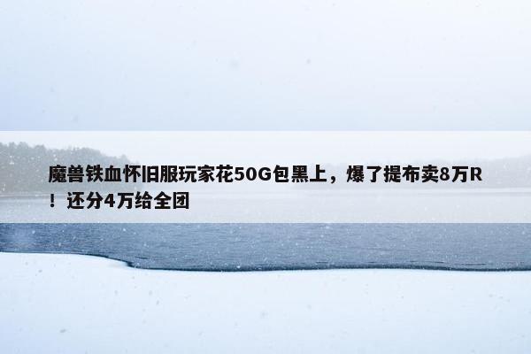 魔兽铁血怀旧服玩家花50G包黑上，爆了提布卖8万R！还分4万给全团