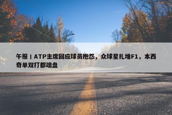 午报丨ATP主席回应球员抱怨，众球星扎堆F1，本西奇单双打都端盘