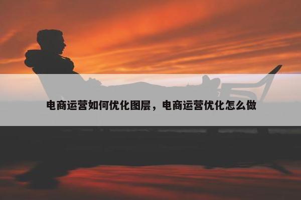 电商运营如何优化图层，电商运营优化怎么做