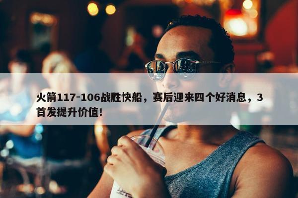 火箭117-106战胜快船，赛后迎来四个好消息，3首发提升价值！