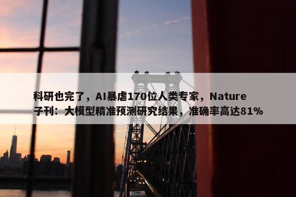 科研也完了，AI暴虐170位人类专家，Nature子刊：大模型精准预测研究结果，准确率高达81%