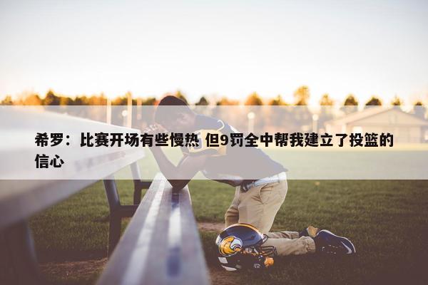 希罗：比赛开场有些慢热 但9罚全中帮我建立了投篮的信心