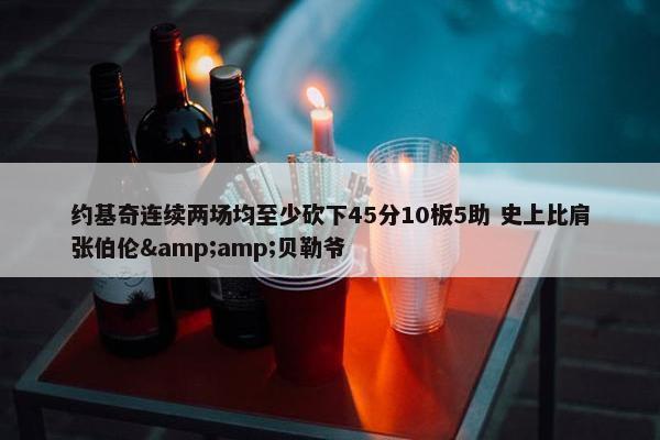 约基奇连续两场均至少砍下45分10板5助 史上比肩张伯伦&amp;贝勒爷