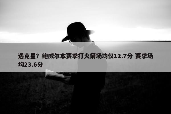 遇克星？鲍威尔本赛季打火箭场均仅12.7分 赛季场均23.6分