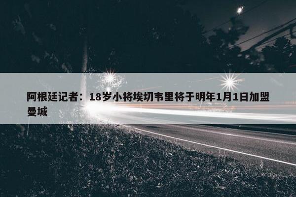 阿根廷记者：18岁小将埃切韦里将于明年1月1日加盟曼城