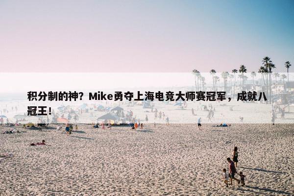 积分制的神？Mike勇夺上海电竞大师赛冠军，成就八冠王！