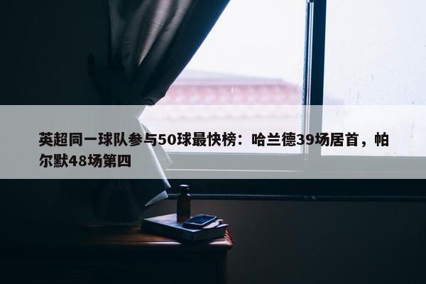 英超同一球队参与50球最快榜：哈兰德39场居首，帕尔默48场第四