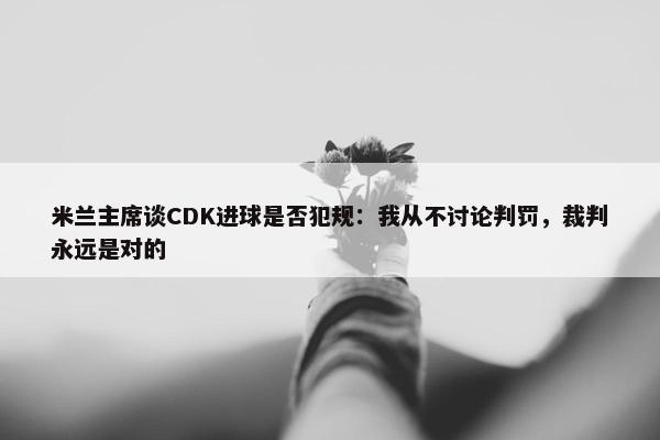 米兰主席谈CDK进球是否犯规：我从不讨论判罚，裁判永远是对的