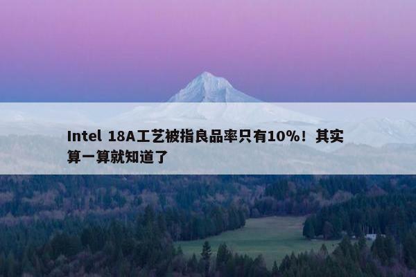 Intel 18A工艺被指良品率只有10％！其实 算一算就知道了