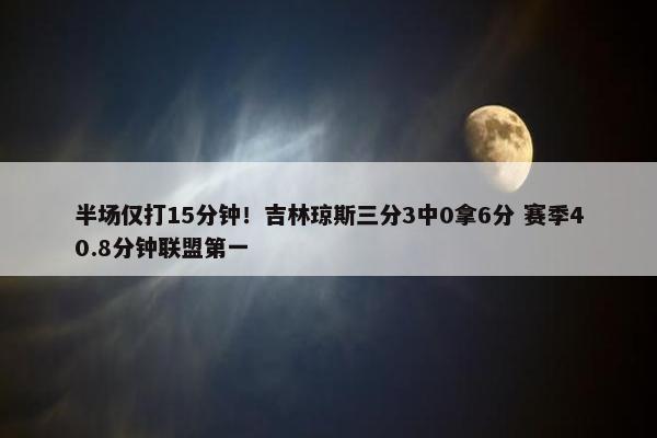 半场仅打15分钟！吉林琼斯三分3中0拿6分 赛季40.8分钟联盟第一