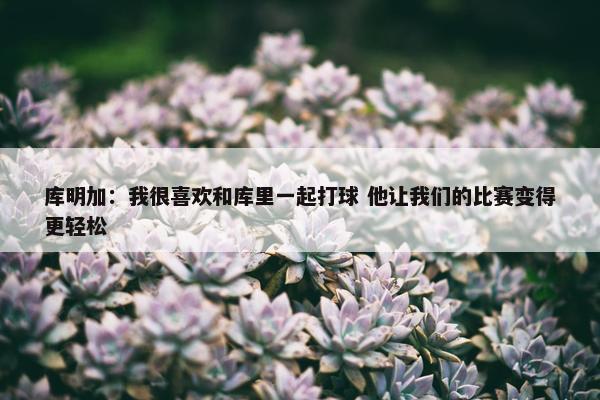 库明加：我很喜欢和库里一起打球 他让我们的比赛变得更轻松