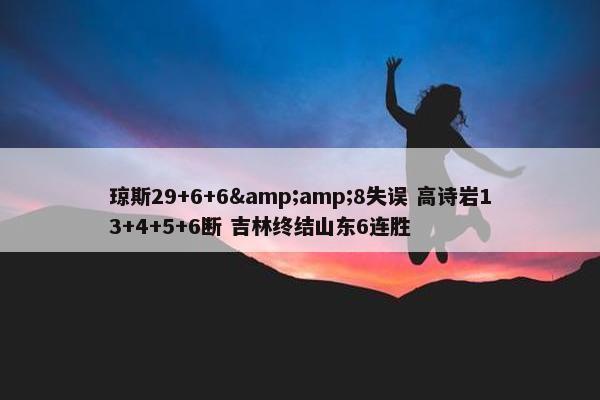 琼斯29+6+6&amp;8失误 高诗岩13+4+5+6断 吉林终结山东6连胜