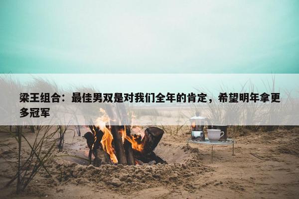 梁王组合：最佳男双是对我们全年的肯定，希望明年拿更多冠军